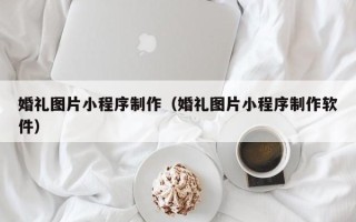 石狮婚礼图片小程序制作（婚礼图片小程序制作软件）
