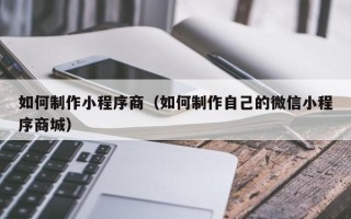 石狮如何制作小程序商（如何制作自己的微信小程序商城）