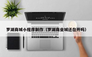 石狮罗湖商城小程序制作（罗湖商业城还在开吗）